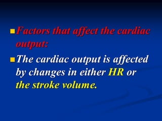 ◼Factors that affect the cardiac
output:
◼The cardiac output is affected
by changes in either HR or
the stroke volume.
 