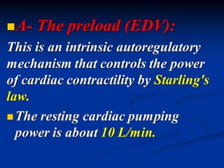 ◼A- The preload (EDV):
This is an intrinsic autoregulatory
mechanism that controls the power
of cardiac contractility by Starling's
law.
◼The resting cardiac pumping
power is about 10 L/min.
 