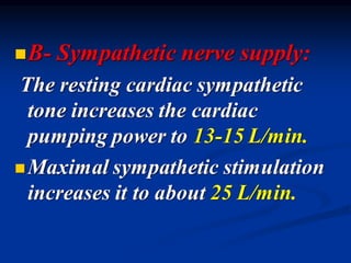 ◼B- Sympathetic nerve supply:
The resting cardiac sympathetic
tone increases the cardiac
pumping power to 13-15 L/min.
◼Maximal sympathetic stimulation
increases it to about 25 L/min.
 