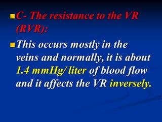 ◼C- The resistance to the VR
(RVR):
◼This occurs mostly in the
veins and normally, it is about
1.4 mmHg/ liter of blood flow
and it affects the VR inversely.
 