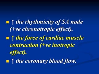 ◼ ↑ the rhythmicity of SA node
(+ve chronotropic effect).
◼ ↑ the force of cardiac muscle
contraction (+ve inotropic
effect).
◼ ↑ the coronary blood flow.
 