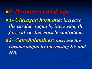 ◼b-Hormones and drugs:
◼1- Glucagon hormone: increase
the cardiac output by increasing the
force of cardiac muscle contration.
◼2- Catecholamines: increase the
cardiac output by increasing SV and
HR.
 