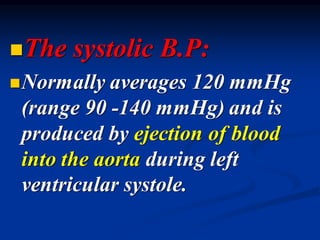 ◼The systolic B.P:
◼Normally averages 120 mmHg
(range 90 -140 mmHg) and is
produced by ejection of blood
into the aorta during left
ventricular systole.
 