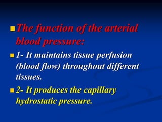 ◼The function of the arterial
blood pressure:
◼ 1- It maintains tissue perfusion
(blood flow) throughout different
tissues.
◼ 2- It produces the capillary
hydrostatic pressure.
 