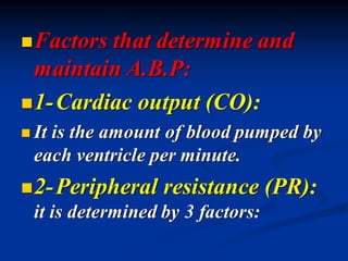 ◼Factors that determine and
maintain A.B.P:
◼1-Cardiac output (CO):
◼ It is the amount of blood pumped by
each ventricle per minute.
◼2-Peripheral resistance (PR):
it is determined by 3 factors:
 