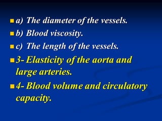 ◼ a) The diameter of the vessels.
◼ b) Blood viscosity.
◼ c) The length of the vessels.
◼3- Elasticity of the aorta and
large arteries.
◼4- Blood volume and circulatory
capacity.
 