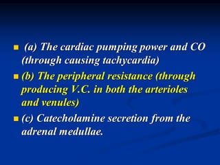 ◼ (a) The cardiac pumping power and CO
(through causing tachycardia)
◼ (b) The peripheral resistance (through
producing V.C. in both the arterioles
and venules)
◼ (c) Catecholamine secretion from the
adrenal medullae.
 