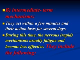 ◼B) intermediate- term
mechanisms:
◼ They act within a few minutes and
their action lasts for several days.
◼ During this time, the nervous (rapid)
mechanisms usually fatigue and
become less effective. They include
the following:
 
