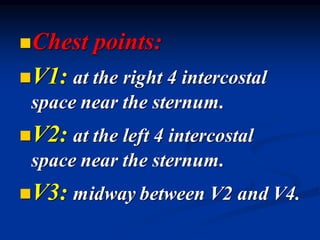 ◼Chest points:
◼V1: at the right 4 intercostal
space near the sternum.
◼V2: at the left 4 intercostal
space near the sternum.
◼V3: midway between V2 and V4.
 