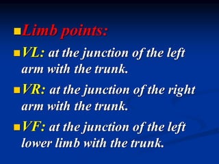 ◼Limb points:
◼VL: at the junction of the left
arm with the trunk.
◼VR: at the junction of the right
arm with the trunk.
◼VF: at the junction of the left
lower limb with the trunk.
 