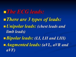 ◼The ECG leads:
◼There are 3 types of leads:
◼Unipolar leads: (chest leads and
limb leads)
◼Bipolar leads: (LI, LII and LIII)
◼Augmented leads: (aVL, aVR and
aVF)
 