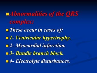 ◼Abnormalities of the QRS
complex:
◼ These occur in cases of:
◼ 1- Ventricular hypertrophy.
◼ 2- Myocardial infarction.
◼ 3- Bundle branch block.
◼ 4- Electrolyte disturbances.
 