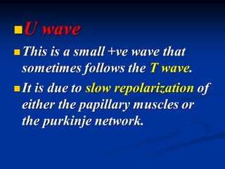 ◼U wave
◼This is a small +ve wave that
sometimes follows the T wave.
◼It is due to slow repolarization of
either the papillary muscles or
the purkinje network.
 