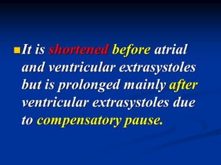 ◼It is shortened before atrial
and ventricular extrasystoles
but is prolonged mainly after
ventricular extrasystoles due
to compensatory pause.
 