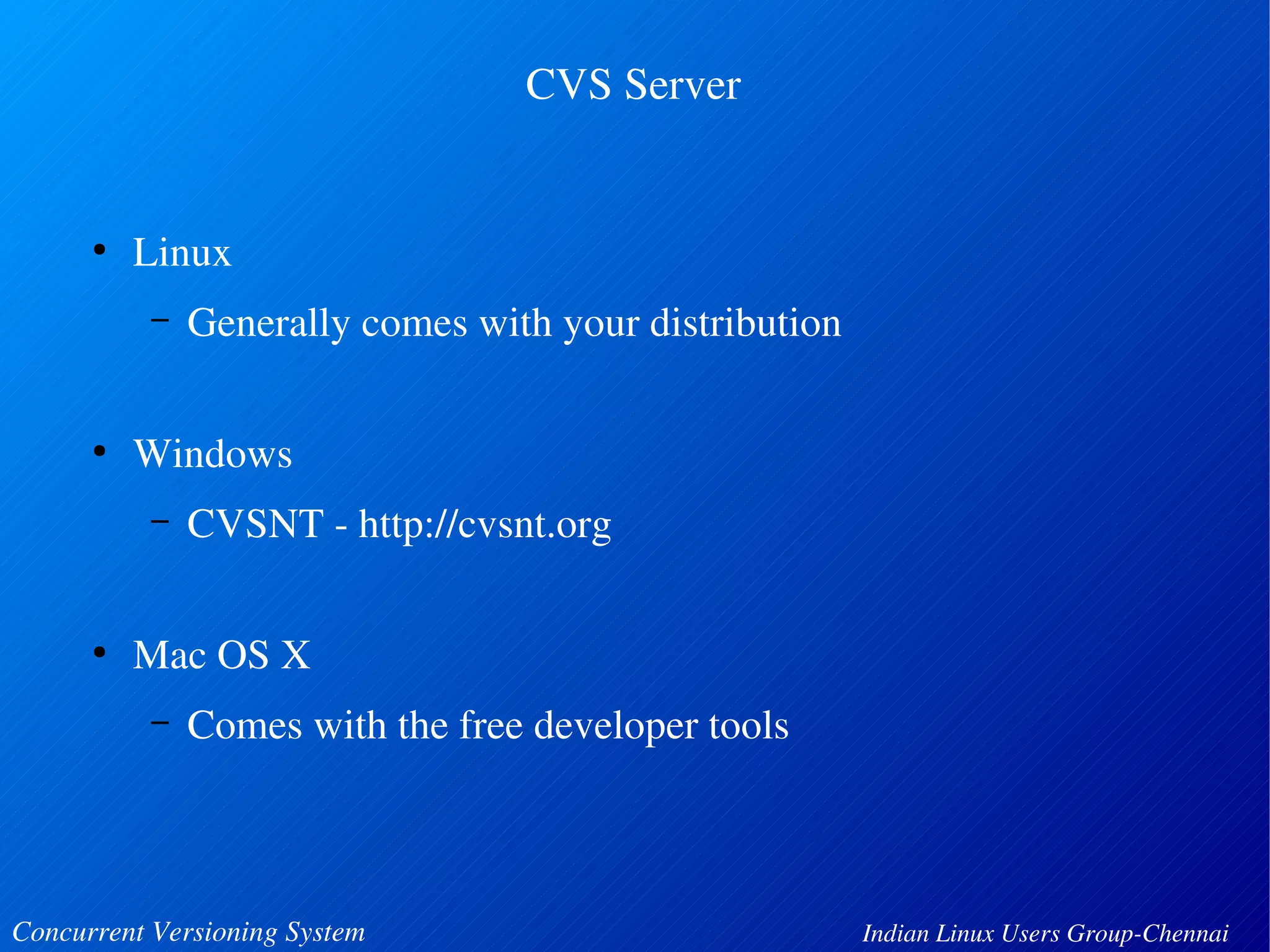 ● Linux 
CVS Server 
– Generally comes with your distribution 
● Windows 
– CVSNT ­http:// 
cvsnt.org 
● Mac OS X 
– Comes with the free developer tools 
Concurrent Versioning System Indian Linux Users Group­Chennai 
 