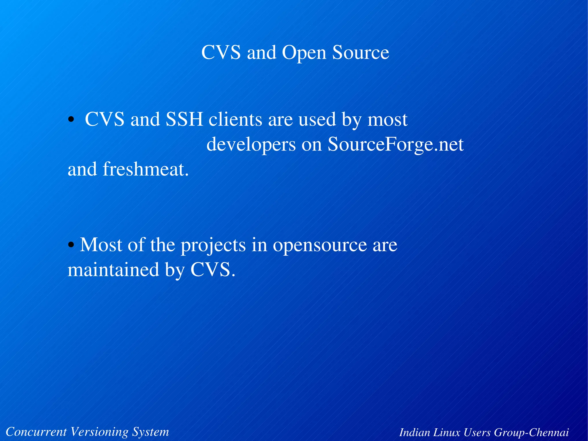 CVS and Open Source 
• CVS and SSH clients are used by most 
developers on SourceForge.net 
and freshmeat. 
• Most of the projects in opensource are 
maintained by CVS. 
Concurrent Versioning System Indian Linux Users Group­Chennai 
 