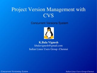 Project Version Management with 
CVS 
Concurrent Versions System 
K.Bala Vignesh 
kbalavignesh@gmail.com 
Indian Linux Users Group ­Chennai 
Concurrent Versioning System Indian Linux Users Group­Chennai 
 