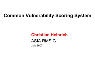 Common Vulnerability Scoring System



          Christian Heinrich
          ASIA RMSIG
          July 2007
 