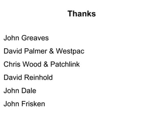 Thanks

John Greaves
David Palmer & Westpac
Chris Wood & Patchlink
David Reinhold
John Dale
John Frisken
 