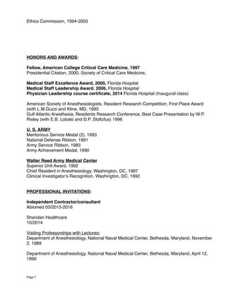 Ethics Commission, 1994-2003
HONORS AND AWARDS:
Fellow, American College Critical Care Medicine, 1997
Presidential Citation, 2000, Society of Critical Care Medicine,
Medical Staff Excellence Award, 2000, Florida Hospital
Medical Staff Leadership Award. 2006, Florida Hospital
Physician Leadership course certiﬁcate, 2014 Florida Hospital (Inaugural class)
American Society of Anesthesiologists, Resident Research Competition, First Place Award
(with L.M.Guzzi and Kline, MD, 1993
Gulf Atlantic Anesthesia, Residents Research Conference, Best Case Presentation by W.P.
Risley (with E.B. Lobato and D.P. Stoltzfus) 1996
U. S. ARMY
Meritorious Service Medal (2), 1993
National Defense Ribbon, 1991
Army Service Ribbon, 1983
Army Achievement Medal, 1990
Walter Reed Army Medical Center
Superior Unit Award, 1992
Chief Resident in Anesthesiology, Washington, DC, 1987
Clinical Investigator’s Recognition, Washington, DC, 1992
PROFESSIONAL INVITATIONS:
Independent Contractor/consultant
Abiomed 03/2015-2016
Sheridan Healthcare
10/2014
Visiting Professorships with Lectures:
Department of Anesthesiology, National Naval Medical Center, Bethesda, Maryland, November
2, 1989
Department of Anesthesiology, National Naval Medical Center, Bethesda, Maryland, April 12,
1990
Page 7
 