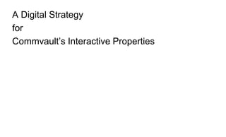 A Digital Strategy
for
Commvault’s Interactive Properties
 