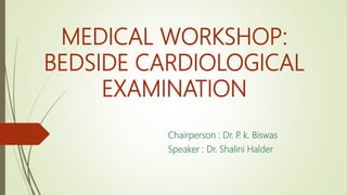 MEDICAL WORKSHOP:
BEDSIDE CARDIOLOGICAL
EXAMINATION
Chairperson : Dr. P. k. Biswas
Speaker : Dr. Shalini Halder
 