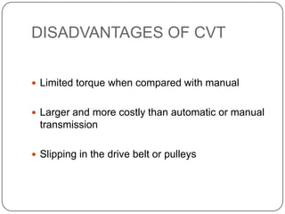 DISADVANTAGES OF CVT
 Limited torque when compared with manual
 Larger and more costly than automatic or manual
transmission
 Slipping in the drive belt or pulleys
 