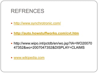 REFRENCES
 http://www.synchrotronic.com/
 http://auto.howstuffworks.com/cvt.htm
 http://www.wipo.int/pctdb/en/wo.jsp?IA=WO20070
47352&wo=2007047352&DISPLAY=CLAIMS
 www.wikipedia.com
 