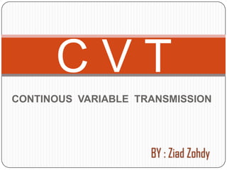 CONTINOUS VARIABLE TRANSMISSION
C V T
BY : Ziad Zohdy
 