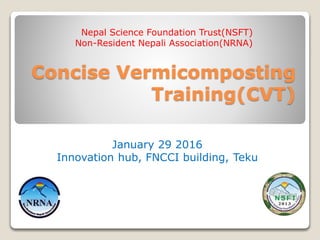 Concise Vermicomposting
Training(CVT)
Nepal Science Foundation Trust(NSFT)
Non-Resident Nepali Association(NRNA)
January 29 2016
Innovation hub, FNCCI building, Teku
 