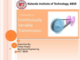 A Presentation on
Continuously
Variable
Transmission
Submitted By:
Pranav Puneet
Mechanical Engineering
NIT, BBSR
Nalanda Institute of Technology, BBSR
1
 