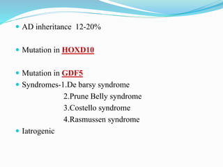  AD inheritance 12-20%
 Mutation in HOXD10
 Mutation in GDF5
 Syndromes-1.De barsy syndrome
2.Prune Belly syndrome
3.Costello syndrome
4.Rasmussen syndrome
 Iatrogenic
 