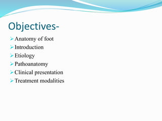 Objectives-
Anatomy of foot
Introduction
Etiology
Pathoanatomy
Clinical presentation
Treatment modalities
 