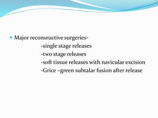  Major reconsructive surgeries-
-single stage releases
-two stage releases
-soft tissue releases with navicular excision
-Grice –green subtalar fusion after release
 