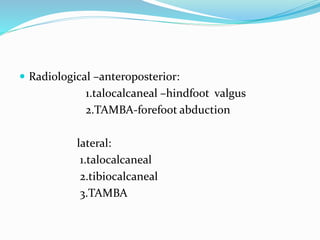  Radiological –anteroposterior:
1.talocalcaneal –hindfoot valgus
2.TAMBA-forefoot abduction
lateral:
1.talocalcaneal
2.tibiocalcaneal
3.TAMBA
 