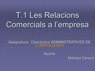 T.1 Les Relacions
Comercials a l’empresa
Assignatura: Operacions ADMINISTRATIVES DE
COMPRAVENDA
Apunts
Marissa Cerezo
 