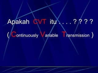 Apakah CVT itu . . . . ? ? ? ?
( Continuously Variable Transmission )
 
