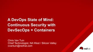A DevOps State of Mind:
Continuous Security with
DevSecOps + Containers
Chris Van Tuin
Chief Technologist, NA West / Silicon Valley
cvantuin@redhat.com
 