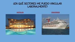 ¿EN QUÉ SECTORES ME PUEDO VINCULAR 
LABORALMENTE? 
HOTELES CRUCEROS 
 