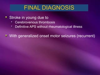 Stroke in young due to
Cerebrovenous thrombosis
Definitive APS without rheumatological illness
With generalized onset motor seizures (recurrent)
FINAL DIAGNOSIS
 