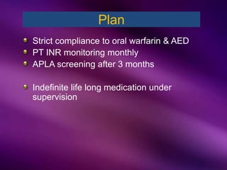 Strict compliance to oral warfarin & AED
PT INR monitoring monthly
APLA screening after 3 months
Indefinite life long medication under
supervision
Plan
 