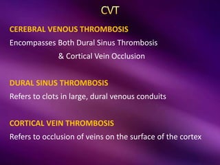 CEREBRAL VENOUS THROMBOSIS
Encompasses Both Dural Sinus Thrombosis
& Cortical Vein Occlusion
DURAL SINUS THROMBOSIS
Refers to clots in large, dural venous conduits
CORTICAL VEIN THROMBOSIS
Refers to occlusion of veins on the surface of the cortex
 