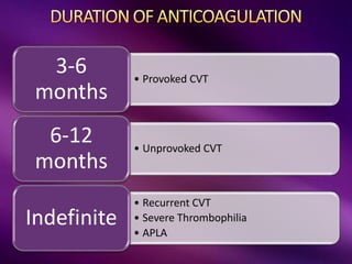 • Provoked CVT
3-6
months
• Unprovoked CVT
6-12
months
• Recurrent CVT
• Severe Thrombophilia
• APLA
Indefinite
 
