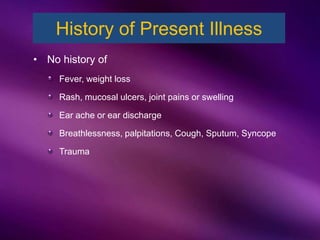 • No history of
Fever, weight loss
Rash, mucosal ulcers, joint pains or swelling
Ear ache or ear discharge
Breathlessness, palpitations, Cough, Sputum, Syncope
Trauma
History of Present Illness
 