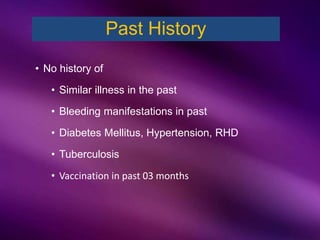 Past History
• No history of
• Similar illness in the past
• Bleeding manifestations in past
• Diabetes Mellitus, Hypertension, RHD
• Tuberculosis
• Vaccination in past 03 months
 