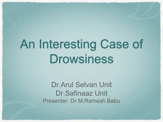 An Interesting Case of
Drowsiness
Dr.Arul Selvan Unit
Dr.Safinaaz Unit
Presenter: Dr.M.Ramesh Babu
 