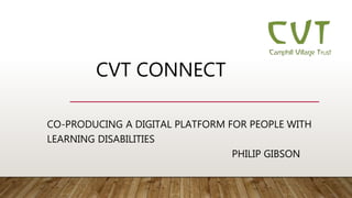 CVT CONNECT
CO-PRODUCING A DIGITAL PLATFORM FOR PEOPLE WITH
LEARNING DISABILITIES
PHILIP GIBSON
 