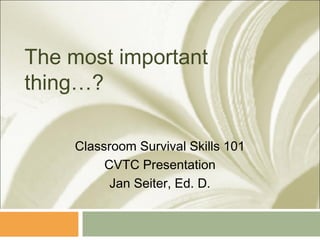 The most important
thing…?

    Classroom Survival Skills 101
         CVTC Presentation
          Jan Seiter, Ed. D.
 