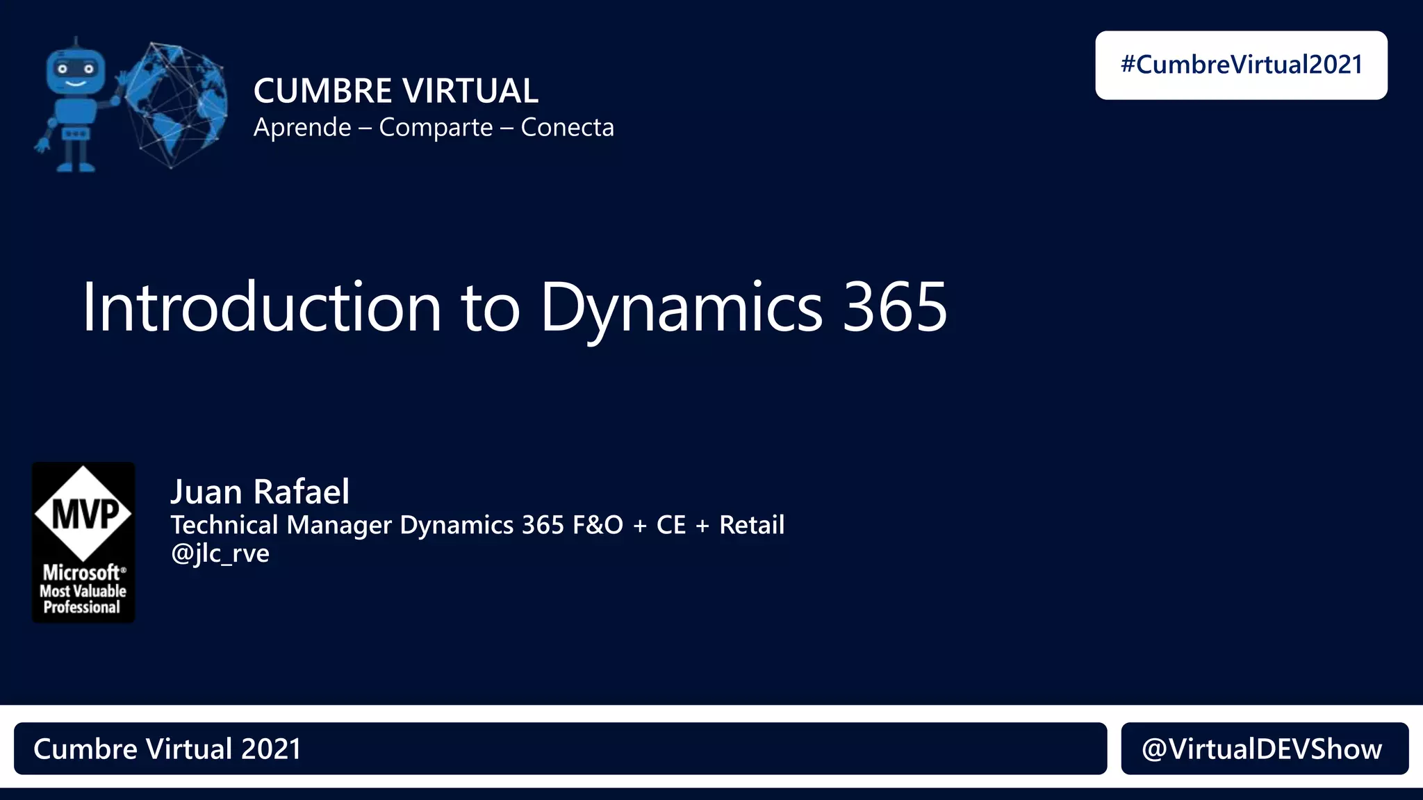 #CumbreVirtual2021
@VirtualDEVShow
Cumbre Virtual 2021 @VirtualDEVShow
CUMBRE VIRTUAL
Aprende – Comparte – Conecta
Introduction to Dynamics 365
Juan Rafael
Technical Manager Dynamics 365 F&O + CE + Retail
@jlc_rve
 