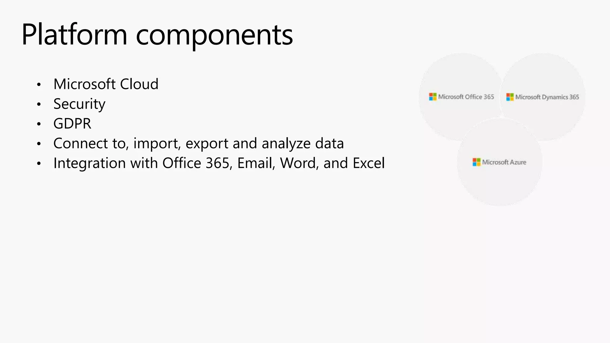 Platform components
• Microsoft Cloud
• Security
• GDPR
• Connect to, import, export and analyze data
• Integration with Office 365, Email, Word, and Excel
 